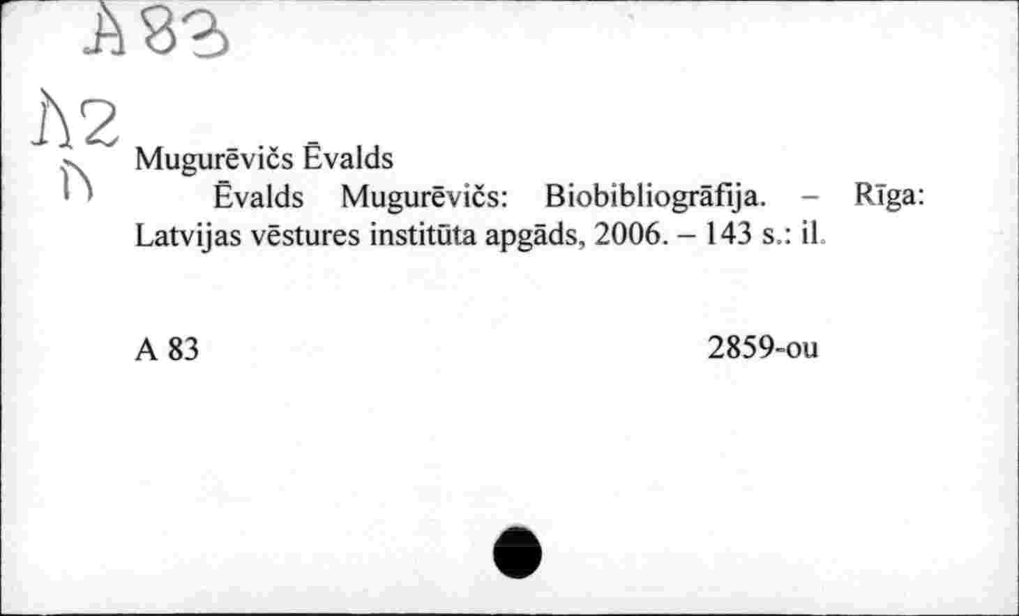 ﻿Mugurevičs Evalds
Evalds Mugurêvics: Biobibliogrâfija. - Riga:
Latvijas vestures institüta apgäds, 2006. - 143 s.: il
A 83
2859-ou